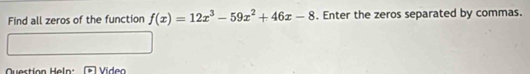 Find all zeros of the function f(x)=12x^3-59x^2+46x-8. Enter the zeros separated by commas. 
Question Heln : Video