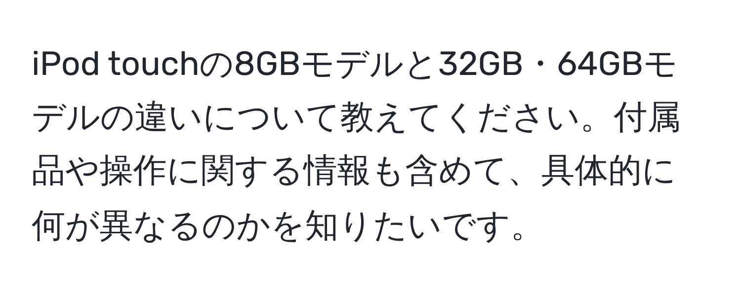 iPod touchの8GBモデルと32GB・64GBモデルの違いについて教えてください。付属品や操作に関する情報も含めて、具体的に何が異なるのかを知りたいです。