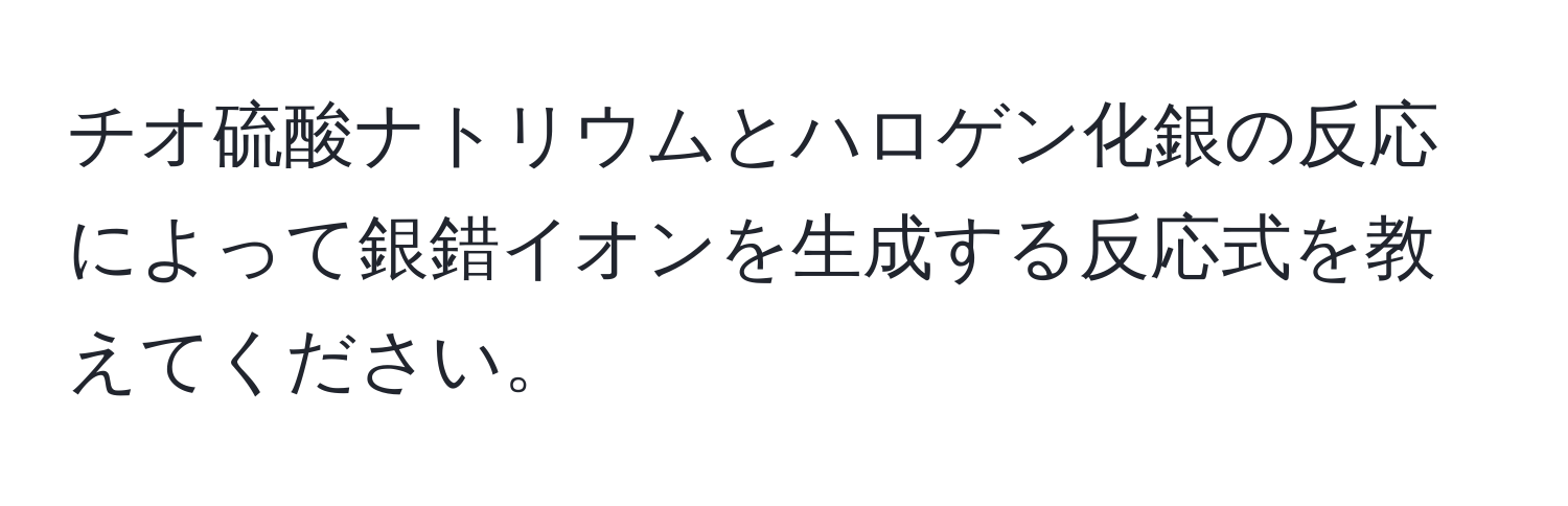 チオ硫酸ナトリウムとハロゲン化銀の反応によって銀錯イオンを生成する反応式を教えてください。