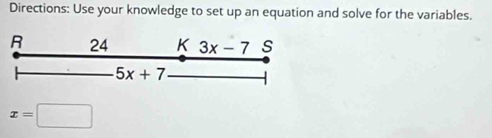 Directions: Use your knowledge to set up an equation and solve for the variables. 
R 24 K 3x-7 S
5x+7
x=□