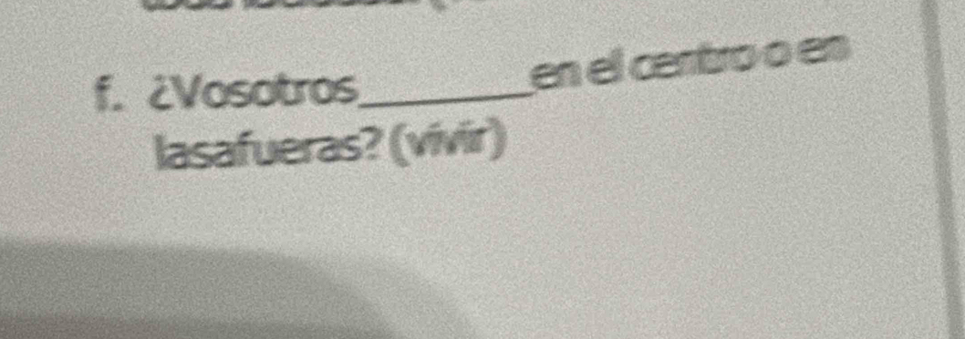 ¿Vosotros_ 
en el centro o en 
lasafueras? (vivir)