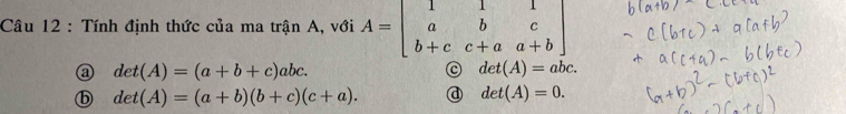 Tính định thức của ma trận A, với A=beginbmatrix 1&1&1 a&b&c b+c&c+a&a+bendbmatrix
a det(A)=(a+b+c)abc.
det(A)=abc.
ⓑ det(A)=(a+b)(b+c)(c+a).
det(A)=0.