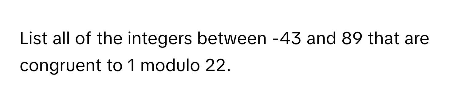 List all of the integers between -43 and 89 that are congruent to 1 modulo 22.