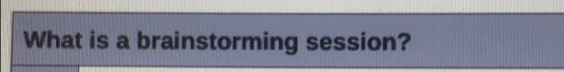 What is a brainstorming session?