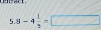 ubtract.
5.8-4 1/5 =□