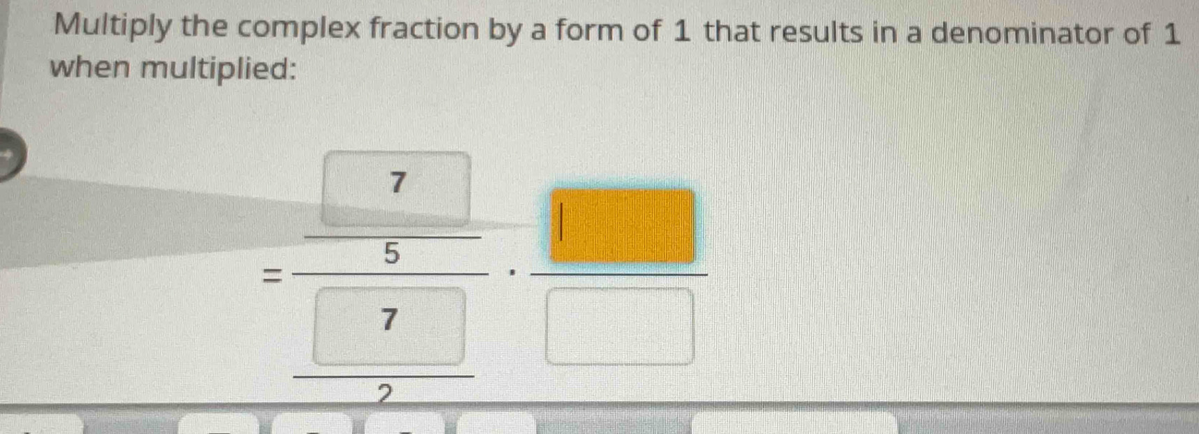 Multiply the complex fraction by a form of 1 that results in a denominator of 1
when multiplied:
=frac  □ /□  _ □ ·  □ /□  