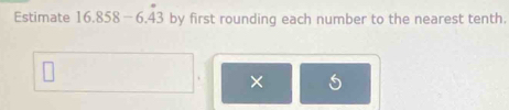 Estimate 16.858-6.dot 43 by first rounding each number to the nearest tenth. 
×