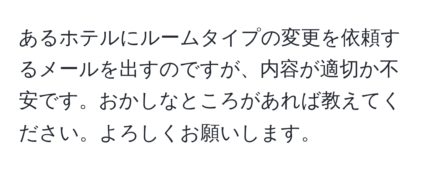 あるホテルにルームタイプの変更を依頼するメールを出すのですが、内容が適切か不安です。おかしなところがあれば教えてください。よろしくお願いします。