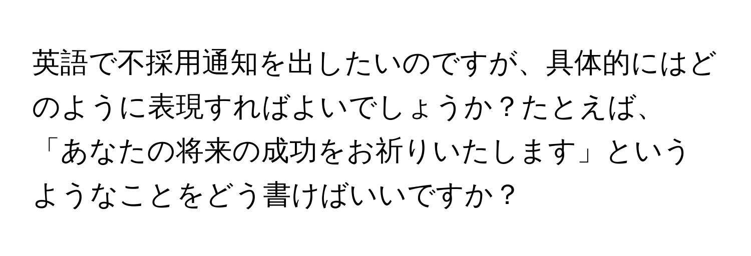 英語で不採用通知を出したいのですが、具体的にはどのように表現すればよいでしょうか？たとえば、「あなたの将来の成功をお祈りいたします」というようなことをどう書けばいいですか？