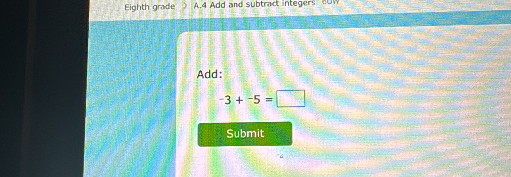 Eighth grade A.4 Add and subtract integers 60W 
Add:
-3+-5=□
Submit