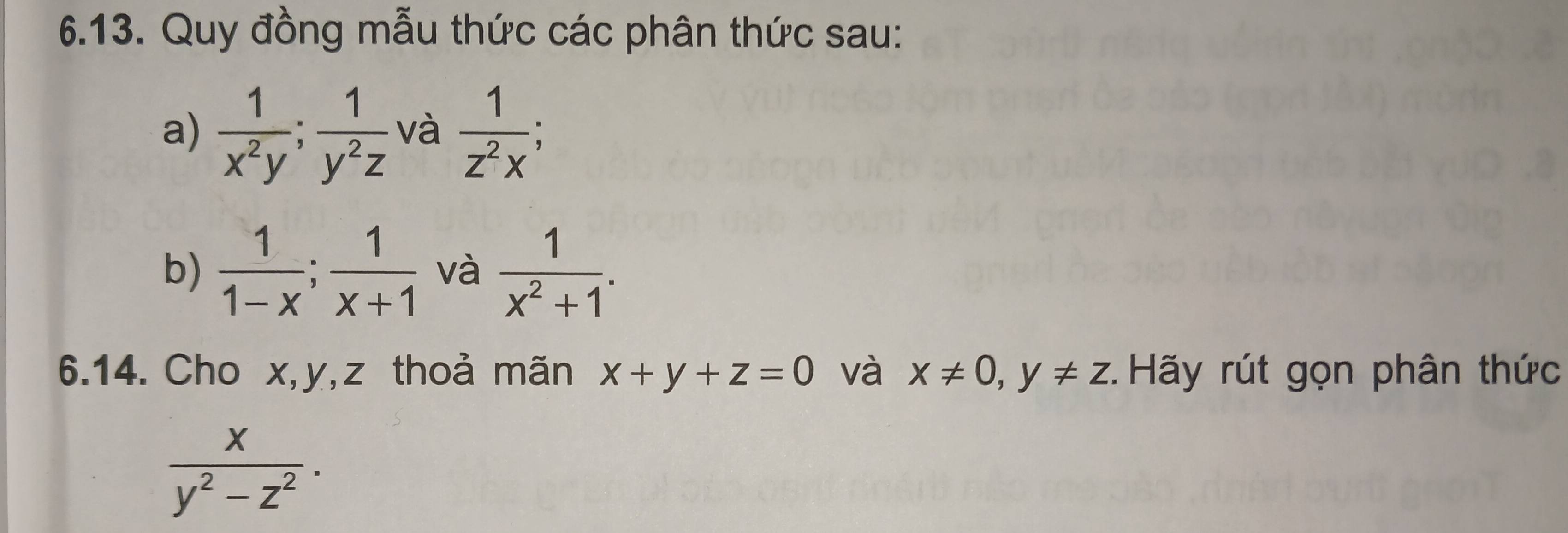 Quy đồng mẫu thức các phân thức sau: 
a)  1/x^2y ;  1/y^2z  và  1/z^2x ; 
b)  1/1-x ;  1/x+1  và  1/x^2+1 . 
6.14. Cho x, y, z thoả mãn x+y+z=0 và x!= 0, y!= z. Hãy rút gọn phân thức
 x/y^2-z^2 .