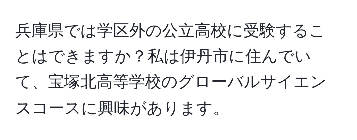 兵庫県では学区外の公立高校に受験することはできますか？私は伊丹市に住んでいて、宝塚北高等学校のグローバルサイエンスコースに興味があります。