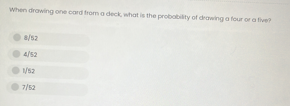 When drawing one card from a deck, what is the probability of drawing a four or a five?
8/52
4/52
1/52
7/52