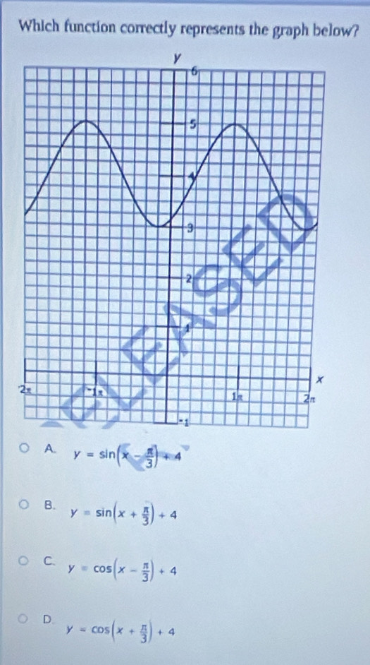 Which function correctly represents the graph below?
2
A. y=sin (x- π /3 )+4
B. y=sin (x+ π /3 )+4
C. y=cos (x- π /3 )+4
D. y=cos (x+ π /3 )+4