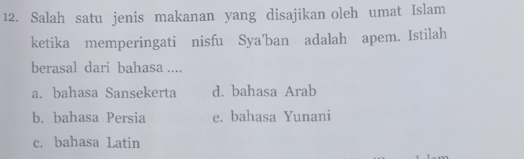 Salah satu jenis makanan yang disajikan oleh umat Islam
ketika memperingati nisfu Sya’ban adalah apem. Istilah
berasal dari bahasa ....
a. bahasa Sansekerta d. bahasa Arab
b. bahasa Persia e. bahasa Yunani
c. bahasa Latin