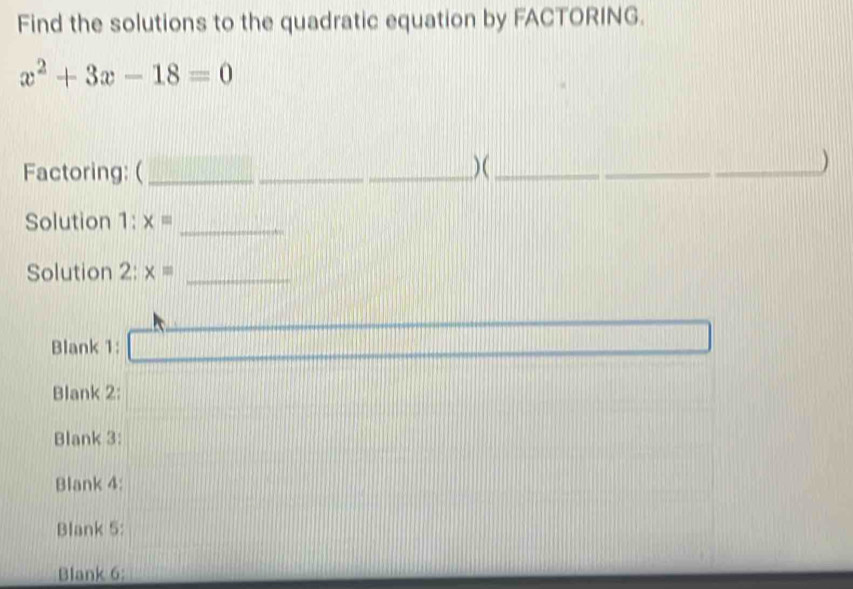 Find the solutions to the quadratic equation by FACTORING.
x^2+3x-18=0
Factoring: ( ___)(_ _)
Solution 1: x= _
Solution 2: x= _
Blank 1:
Blank 2:
Blank 3:
Blank 4:
Blank 5:
Blank 6: