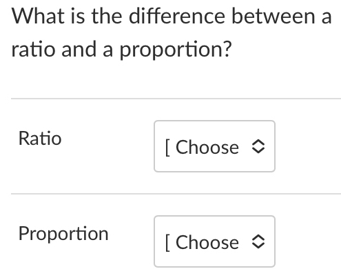 What is the difference between a 
ratio and a proportion? 
Ratio 
[ Choose ◆ 
Proportion [ Choose