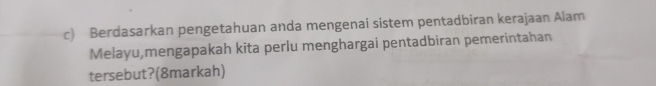 Berdasarkan pengetahuan anda mengenai sistem pentadbiran kerajaan Alam 
Melayu,mengapakah kita perlu menghargai pentadbiran pemerintahan 
tersebut?(8markah)