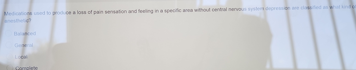 Medications used to produce a loss of pain sensation and feeling in a specific area without central nervous system depression are classified as what kind o
anesthetic?
Balanced
General
Local
Complete