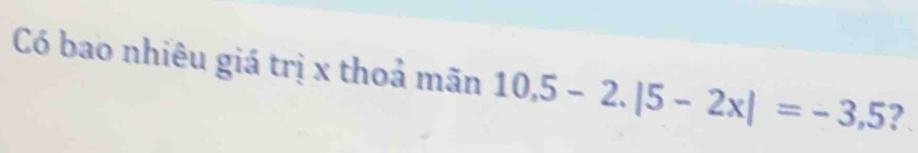 Có bao nhiêu giá trị x thoả mãn 10.5-2.|5-2x|=-3,5 ?