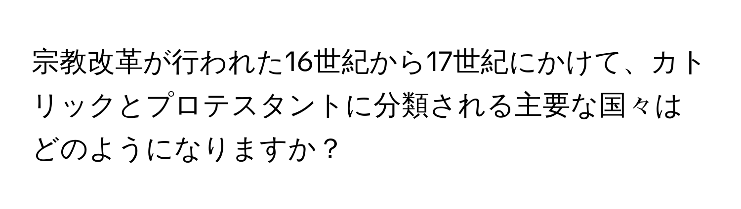 宗教改革が行われた16世紀から17世紀にかけて、カトリックとプロテスタントに分類される主要な国々はどのようになりますか？