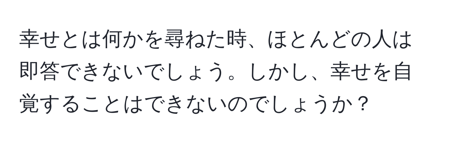 幸せとは何かを尋ねた時、ほとんどの人は即答できないでしょう。しかし、幸せを自覚することはできないのでしょうか？