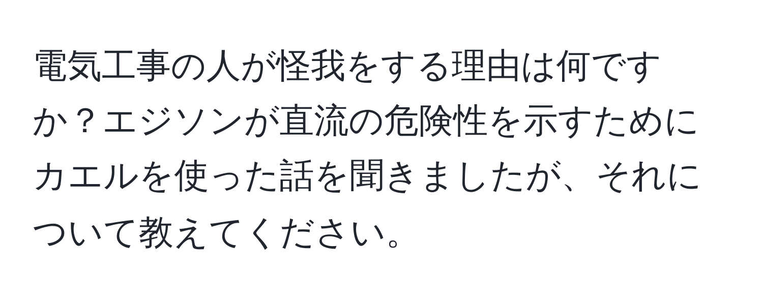 電気工事の人が怪我をする理由は何ですか？エジソンが直流の危険性を示すためにカエルを使った話を聞きましたが、それについて教えてください。