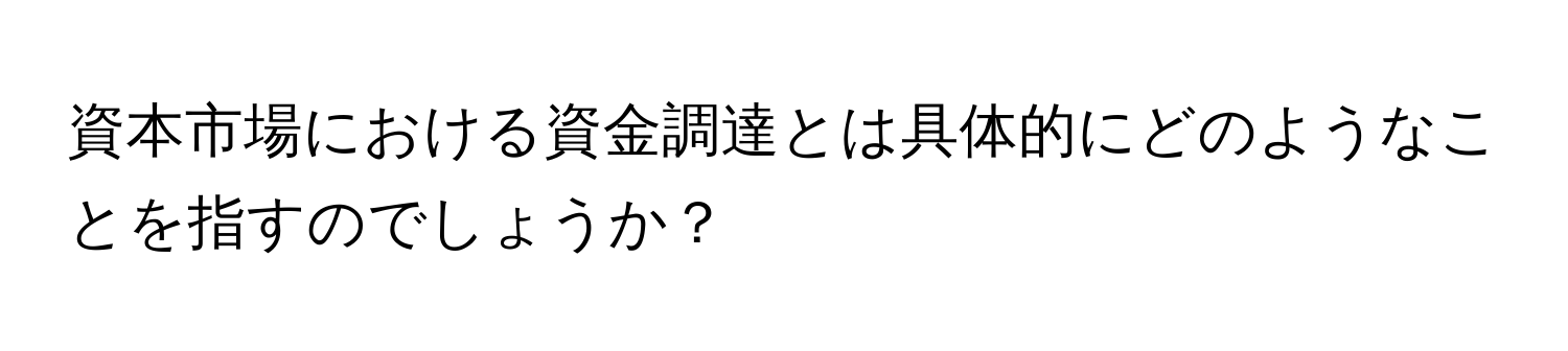 資本市場における資金調達とは具体的にどのようなことを指すのでしょうか？