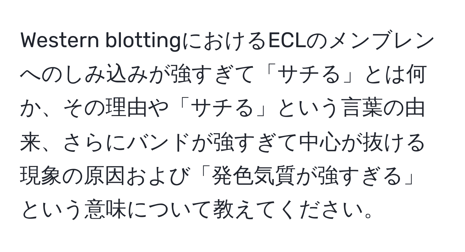 Western blottingにおけるECLのメンブレンへのしみ込みが強すぎて「サチる」とは何か、その理由や「サチる」という言葉の由来、さらにバンドが強すぎて中心が抜ける現象の原因および「発色気質が強すぎる」という意味について教えてください。