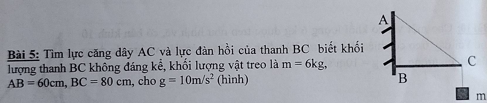 Tìm lực căng dây AC và lực đàn hồi của thanh BC biết khối 
lượng thanh BC không đáng kể, khối lượng vật treo là m=6kg,
AB=60cm, BC=80cm , cho g=10m/s^2 (hình)
m