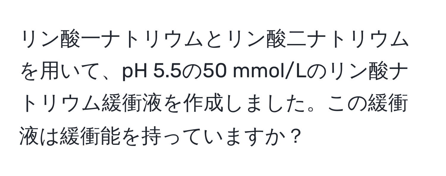 リン酸一ナトリウムとリン酸二ナトリウムを用いて、pH 5.5の50 mmol/Lのリン酸ナトリウム緩衝液を作成しました。この緩衝液は緩衝能を持っていますか？