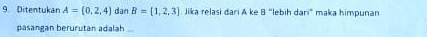 Ditentukan A=(0,2,4) dan B= 1,2,3. Jika relasi dari A ke B “lebih dari” maka himpunan 
pasangan berurutan adalah ...