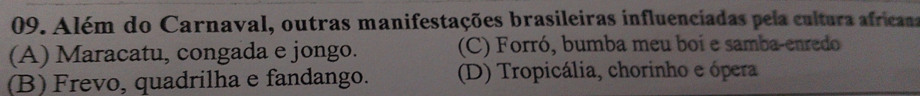 Além do Carnaval, outras manifestações brasileiras influenciadas pela cultura africaas
(A) Maracatu, congada e jongo.
(C) Forró, bumba meu boi e samba-enredo
(B) Frevo, quadrilha e fandango. (D) Tropicália, chorinho e ópera