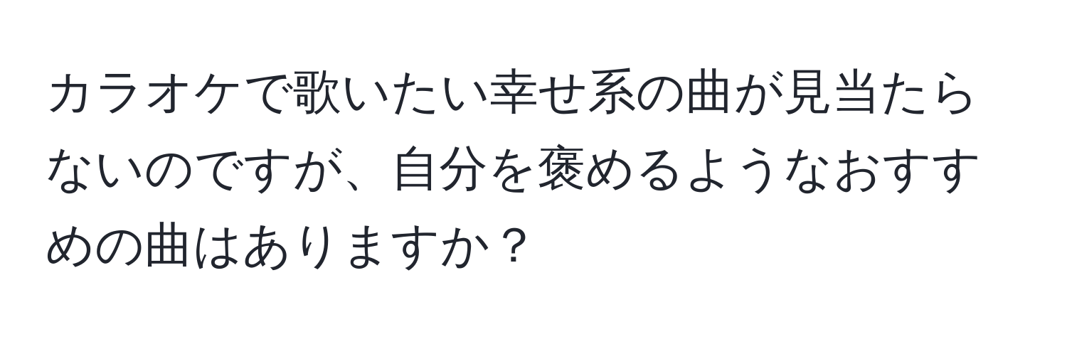 カラオケで歌いたい幸せ系の曲が見当たらないのですが、自分を褒めるようなおすすめの曲はありますか？