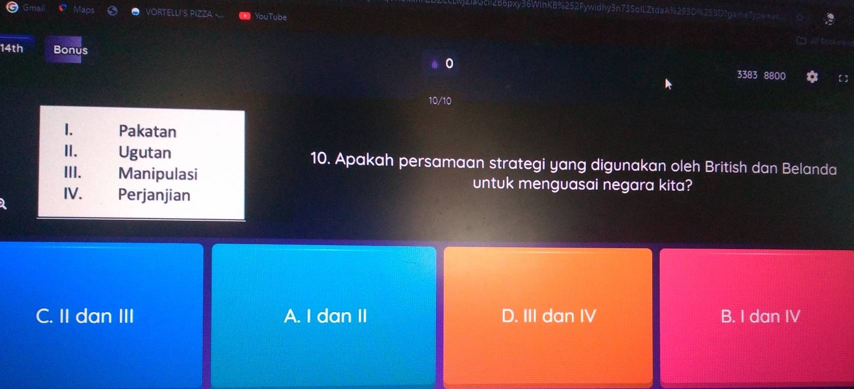 Bopxy36WihKB% Fywidhy3n73SolLZtdaA%25
VORTELLI'S PIZZA - YouTube
14th Bonus
3383 8800
10/10
1. Pakatan
II. Ugutan 10. Apakah persamaan strategi yang digunakan oleh British dan Belanda
III. Manipulasi
untuk menguasai negara kita?
IV. Perjanjian
C. II dan III A. I dan II D. III dan IV B. I dan IV