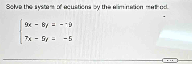 Solve the system of equations by the elimination method.
beginarrayl 9x-8y=-19 7x-5y=-5endarray.