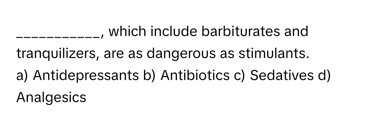 which include barbiturates and tranquilizers, are as dangerous as stimulants. 

a) Antidepressants b) Antibiotics c) Sedatives d) Analgesics