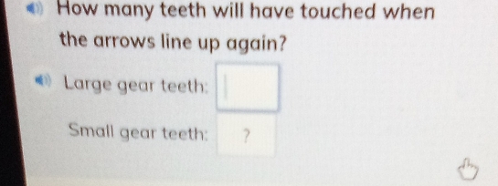 How many teeth will have touched when 
the arrows line up again? 
Large gear teeth: □ 
Small gear teeth: ?