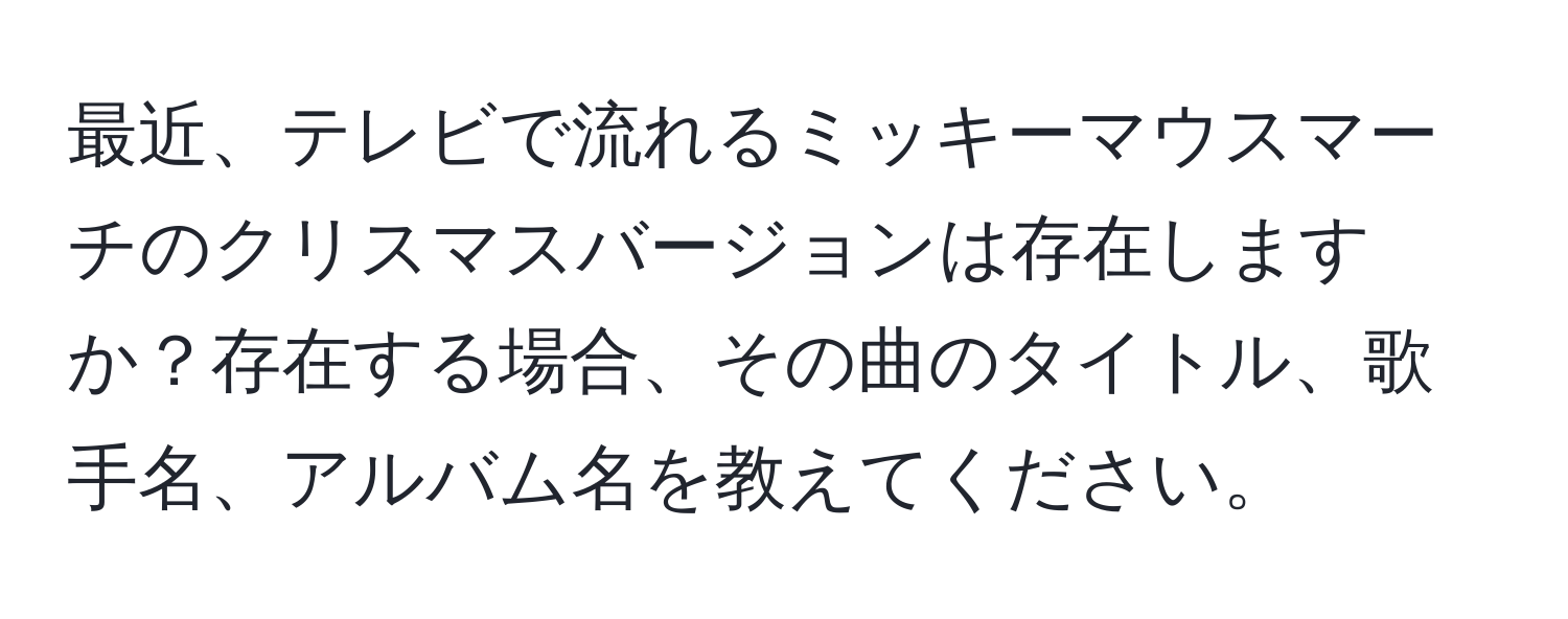 最近、テレビで流れるミッキーマウスマーチのクリスマスバージョンは存在しますか？存在する場合、その曲のタイトル、歌手名、アルバム名を教えてください。