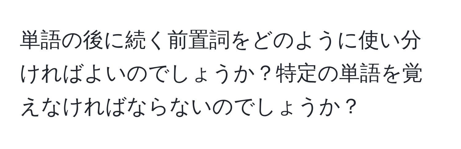 単語の後に続く前置詞をどのように使い分ければよいのでしょうか？特定の単語を覚えなければならないのでしょうか？