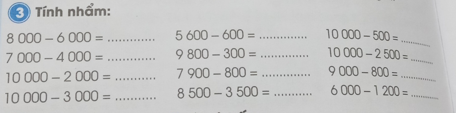 Tính nhẩm:
8000-6000= _ 
_ 
_ 5600-600=
10000-500=
_ 7000-4000=
9800-300= _
10000-2500=
_ 
_ 10000-2000=
7900-800= _ 
_ 9000-800=
_ 10000-3000=
8500-3500= _ 
_ 6000-1200=