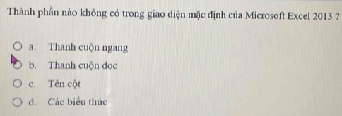 Thành phần nào không có trong giao diện mặc định của Microsoft Excel 2013 ?
a. Thanh cuộn ngang
b. Thanh cuộn dọc
c. Tên cột
d. Các biểu thức