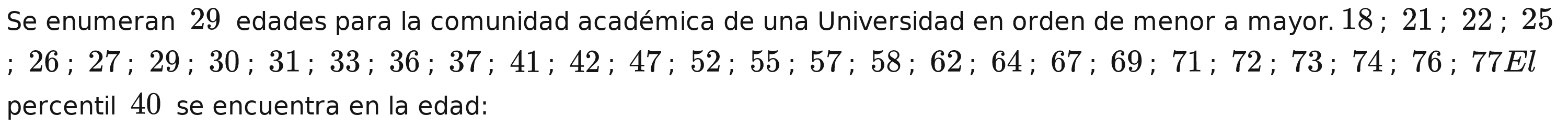 Se enumeran 29 edades para la comunidad académica de una Universidad en orden de menor a mayor. 18; 21; 22; 25; 26; 27; 29; 30; 31; 33; 36; 37; 41; 42; 47; 52; 55; 57; 58; 62; 64; 67; 69; 71; 72; 73; 74; 76; 77El
percentil 40 se encuentra en la edad: