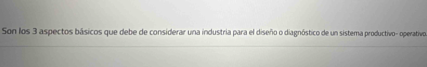 Son los 3 aspectos básicos que debe de considerar una industria para el diseño o diagnóstico de un sistema productivo- operativo