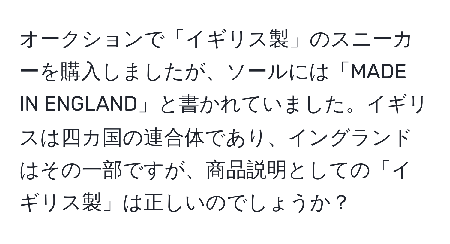 オークションで「イギリス製」のスニーカーを購入しましたが、ソールには「MADE IN ENGLAND」と書かれていました。イギリスは四カ国の連合体であり、イングランドはその一部ですが、商品説明としての「イギリス製」は正しいのでしょうか？