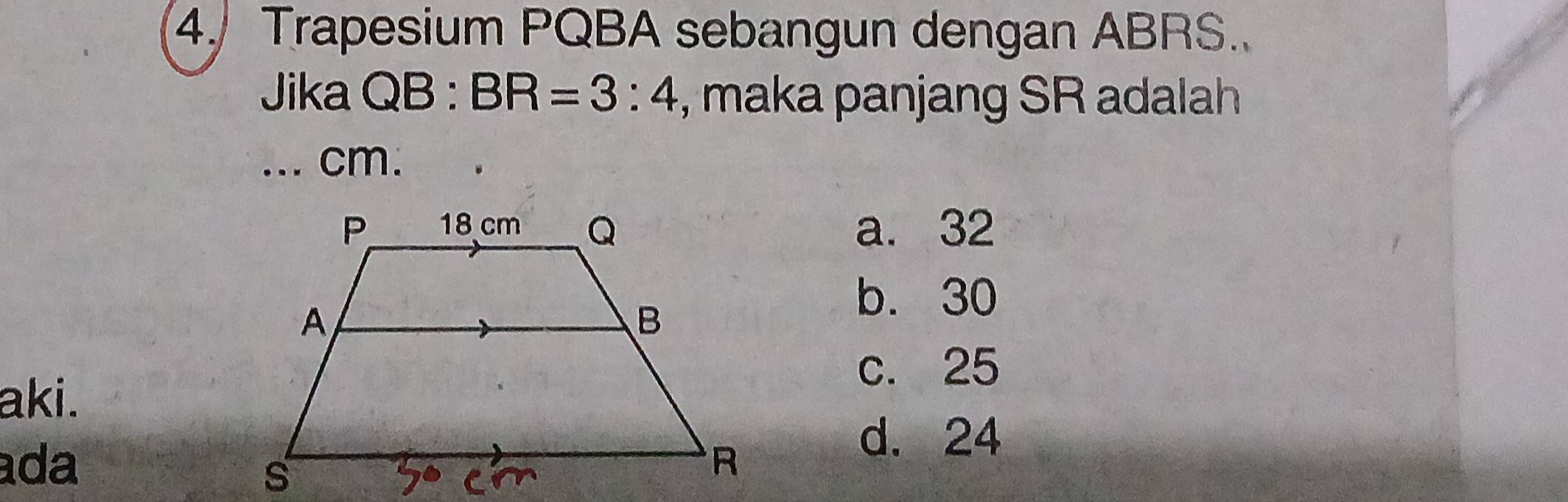 Trapesium PQBA sebangun dengan ABRS.
Jika QB : BR=3:4 , maka panjang SR adalah
... cm.
a. 32
b. 30
c. 25
aki.
ada
d. 24