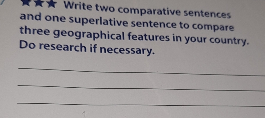 Write two comparative sentences 
and one superlative sentence to compare 
three geographical features in your country. 
Do research if necessary. 
_ 
_ 
_