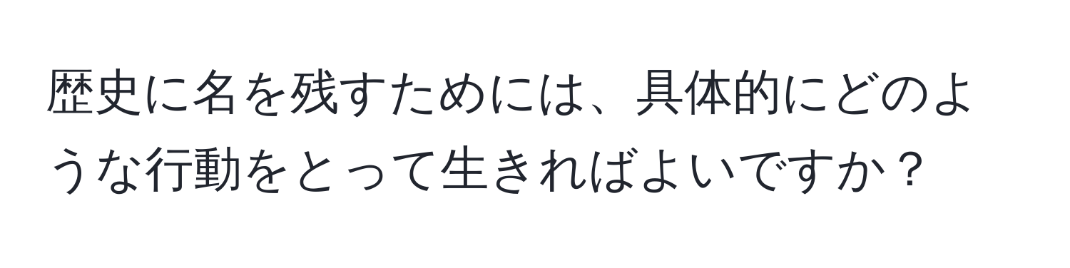 歴史に名を残すためには、具体的にどのような行動をとって生きればよいですか？