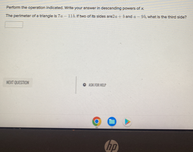 Perform the operation indicated. Write your answer in descending powers of x
The perimeter of a triangle is 7a-11b If two of its sides are 2a+b and a-9b , what is the third side? 
NEXT QUESTION ASK FOR HELP