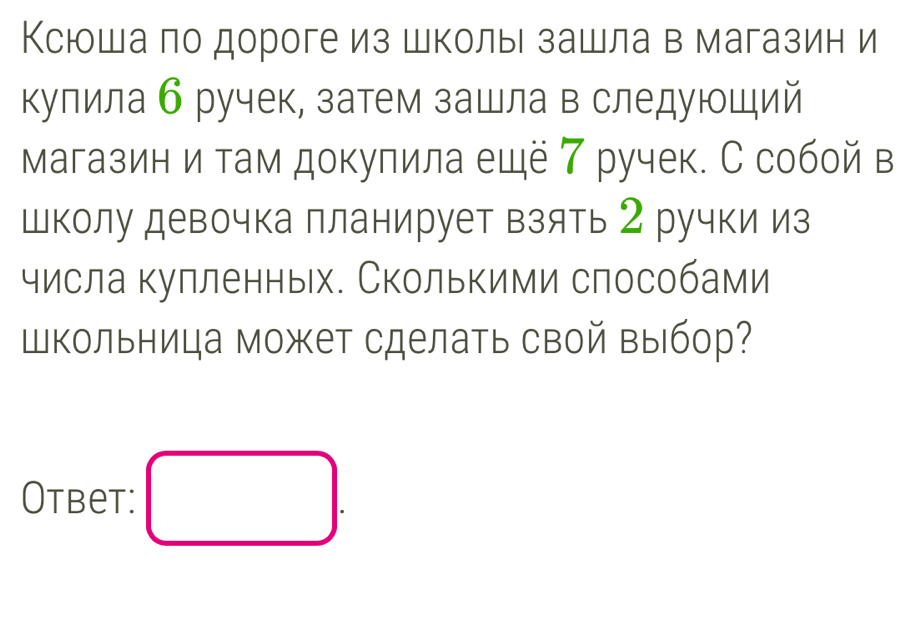 Ксюшапо дороге из школыι зашла в магазин и 
кулила б ручек, затем зашла в следующий 
магазин и там докулила ещё ア ручек. С собой в 
Школу девочка планирует взять 2 ручки из 
числа кулленных. Сколькими слособами 
Школьница может сделать свой выбор? 
Otbet: □ .